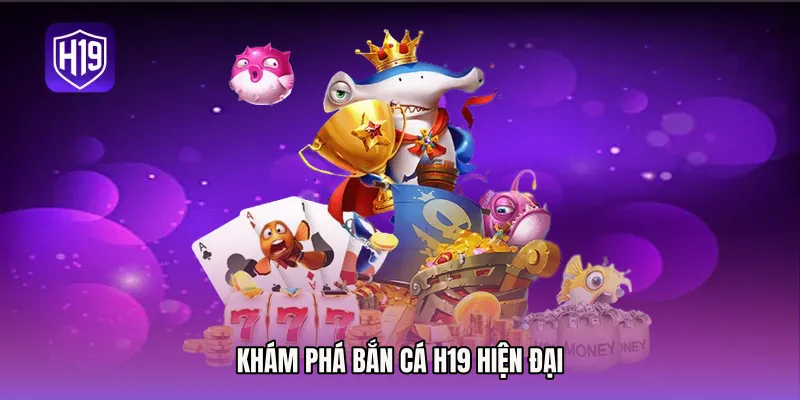 Khám phá bắn cá H19 hiện đại